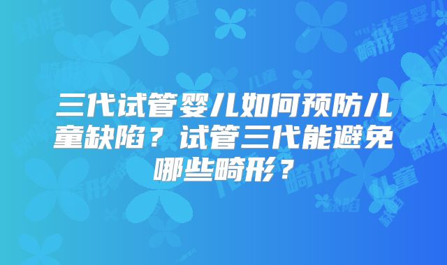 三代试管婴儿如何预防儿童缺陷?试管三代能避免哪些畸形?