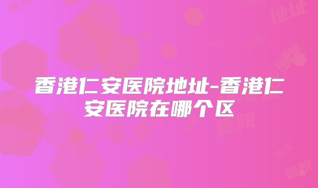 香港仁安医院地址-香港仁安医院在哪个区