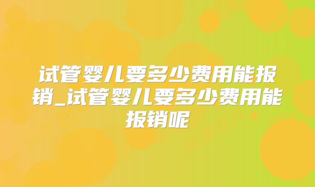 试管婴儿要多少费用能报销_试管婴儿要多少费用能报销呢