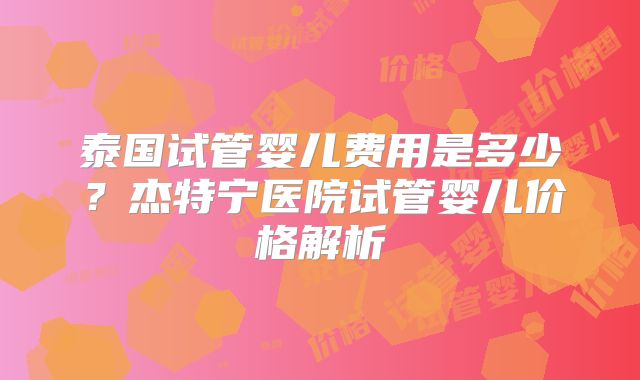 泰国试管婴儿费用是多少?杰特宁医院试管婴儿价格解析