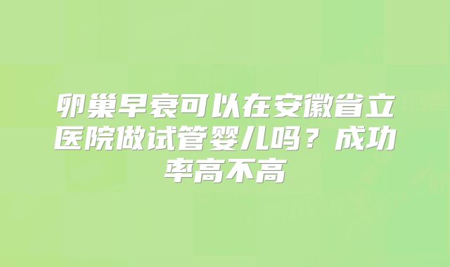 卵巢早衰可以在安徽省立医院做试管婴儿吗？成功率高不高