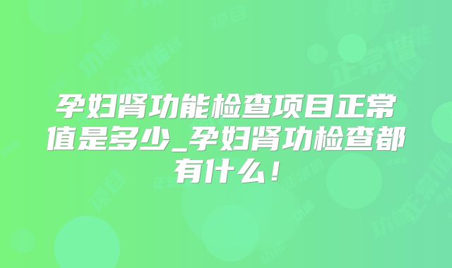孕妇肾功能检查项目正常值是多少_孕妇肾功检查都有什么！