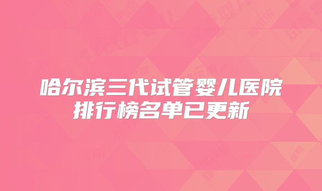 哈尔滨三代试管婴儿医院排行榜名单已更新