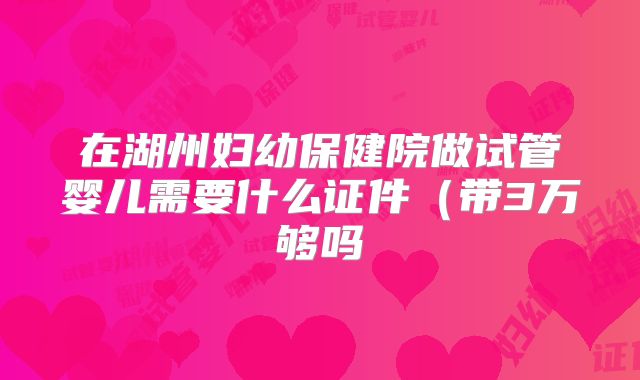 在湖州妇幼保健院做试管婴儿需要什么证件（带3万够吗