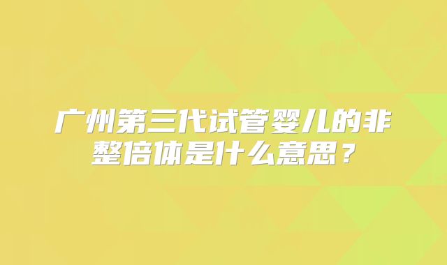 广州第三代试管婴儿的非整倍体是什么意思？