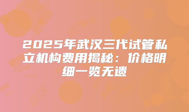 2025年武汉三代试管私立机构费用揭秘:价格明细一览无遗