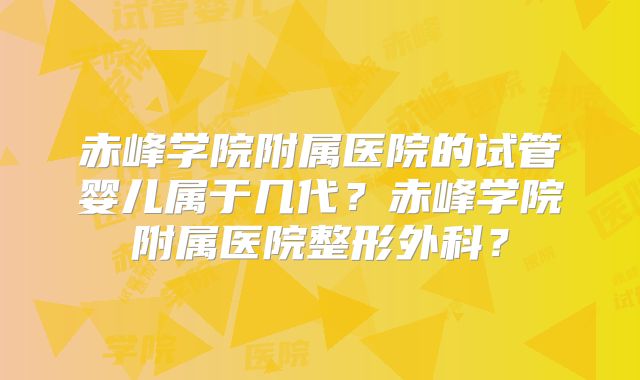 赤峰学院附属医院的试管婴儿属于几代?赤峰学院附属医院整形外科?