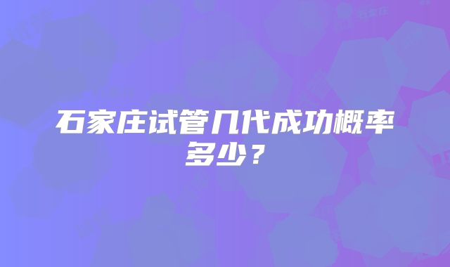 石家庄试管几代成功概率多少？