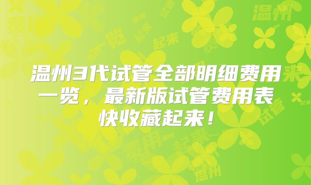 温州3代试管全部明细费用一览，最新版试管费用表快收藏起来！