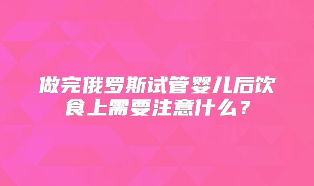 做完俄罗斯试管婴儿后饮食上需要注意什么?