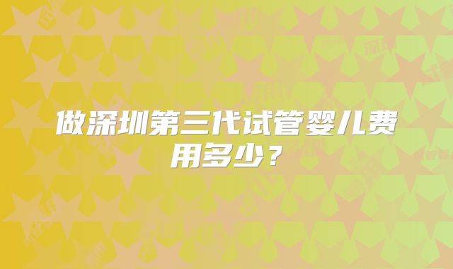 做深圳第三代试管婴儿费用多少？