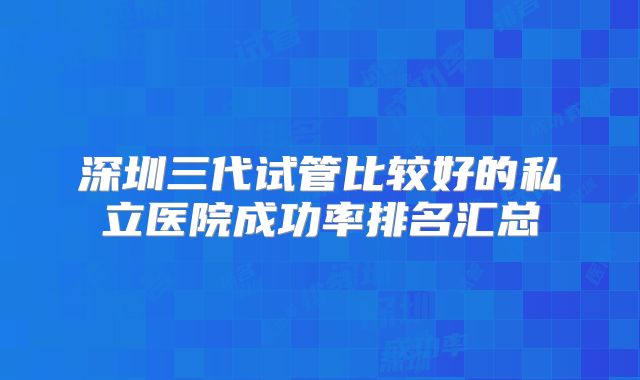 深圳三代试管比较好的私立医院成功率排名汇总