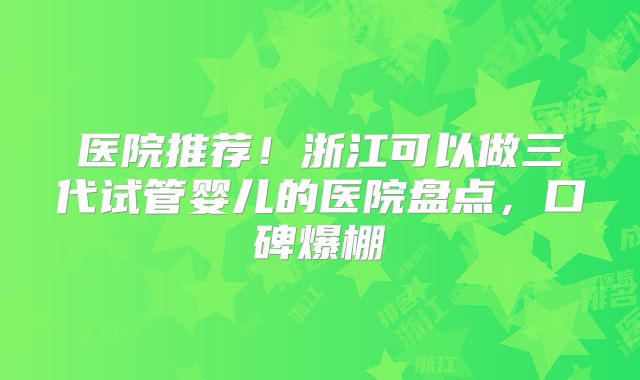 医院推荐！浙江可以做三代试管婴儿的医院盘点，口碑爆棚