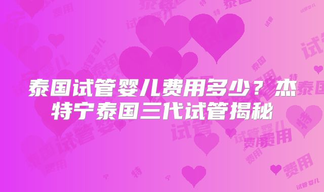 泰国试管婴儿费用多少？杰特宁泰国三代试管揭秘