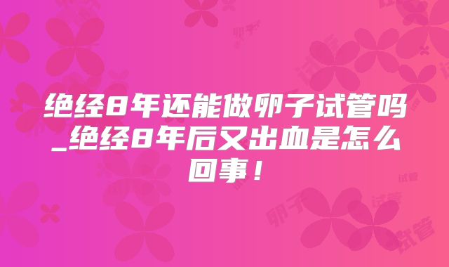 绝经8年还能做卵子试管吗_绝经8年后又出血是怎么回事!