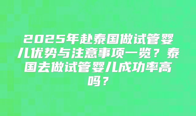 2025年赴泰国做试管婴儿优势与注意事项一览?泰国去做试管婴儿成功率高吗?