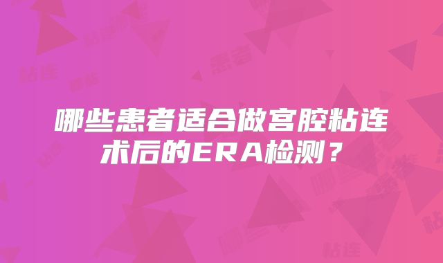 哪些患者适合做宫腔粘连术后的ERA检测？