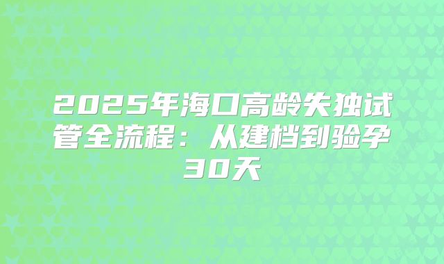 2025年海口高龄失独试管全流程：从建档到验孕30天