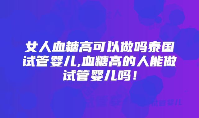 女人血糖高可以做吗泰国试管婴儿,血糖高的人能做试管婴儿吗!