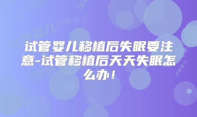 试管婴儿移植后失眠要注意-试管移植后天天失眠怎么办！