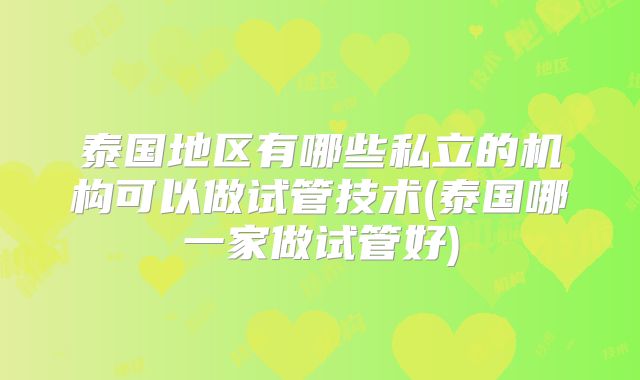 泰国地区有哪些私立的机构可以做试管技术(泰国哪一家做试管好)