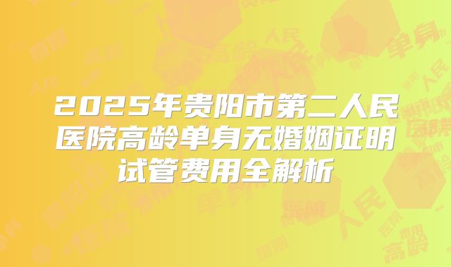 2025年贵阳市第二人民医院高龄单身无婚姻证明试管费用全解析
