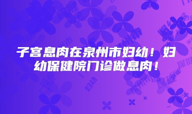 子宫息肉在泉州市妇幼!妇幼保健院门诊做息肉!