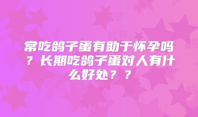 常吃鸽子蛋有助于怀孕吗?长期吃鸽子蛋对人有什么好处??