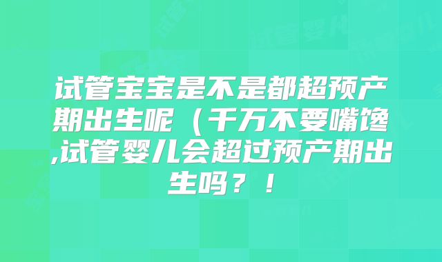 试管宝宝是不是都超预产期出生呢（千万不要嘴馋,试管婴儿会超过预产期出生吗？！