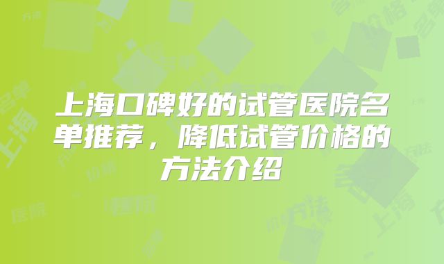 上海口碑好的试管医院名单推荐,降低试管价格的方法介绍