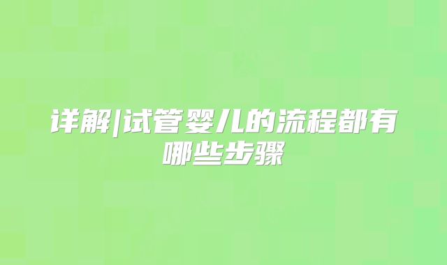 详解|试管婴儿的流程都有哪些步骤