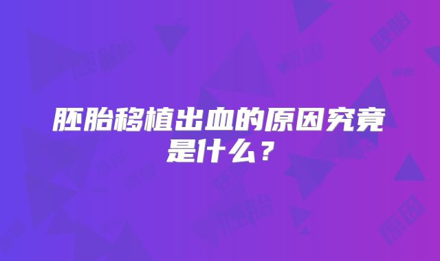胚胎移植出血的原因究竟是什么?
