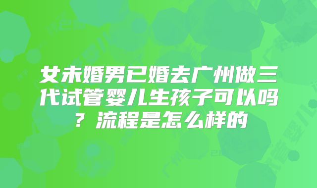 女未婚男已婚去广州做三代试管婴儿生孩子可以吗？流程是怎么样的