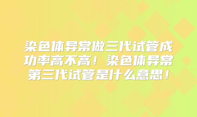 染色体异常做三代试管成功率高不高！染色体异常第三代试管是什么意思！