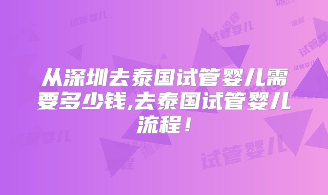 从深圳去泰国试管婴儿需要多少钱,去泰国试管婴儿流程！