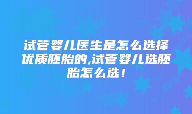 试管婴儿医生是怎么选择优质胚胎的,试管婴儿选胚胎怎么选！