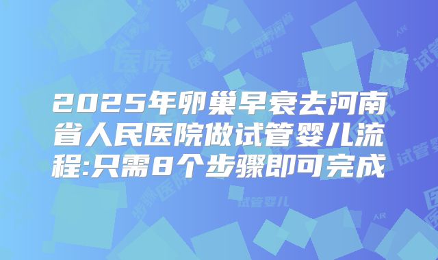 2025年卵巢早衰去河南省人民医院做试管婴儿流程:只需8个步骤即可完成