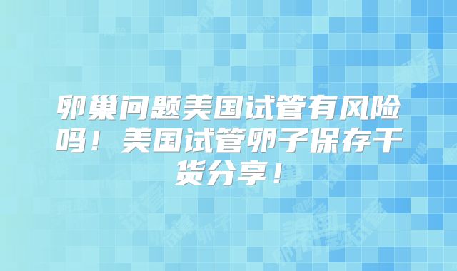 卵巢问题美国试管有风险吗！美国试管卵子保存干货分享！
