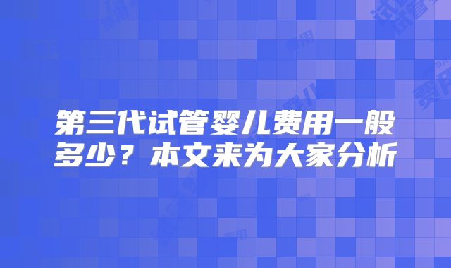 第三代试管婴儿费用一般多少？本文来为大家分析