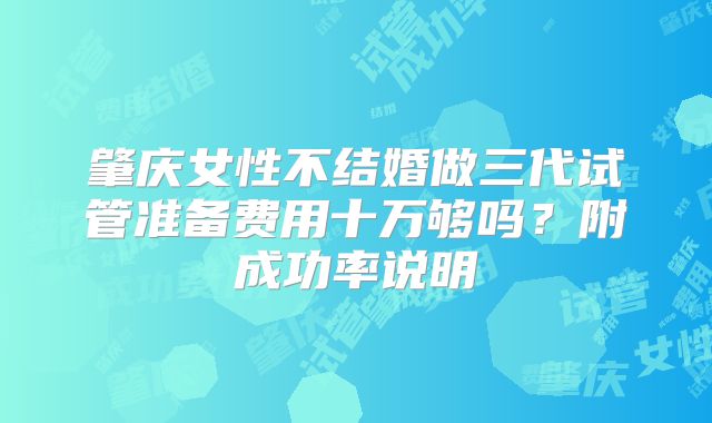 肇庆女性不结婚做三代试管准备费用十万够吗?附成功率说明