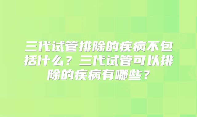 三代试管排除的疾病不包括什么？三代试管可以排除的疾病有哪些？