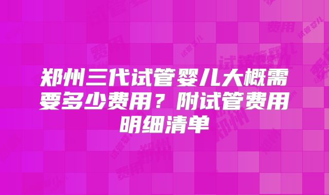 郑州三代试管婴儿大概需要多少费用?附试管费用明细清单