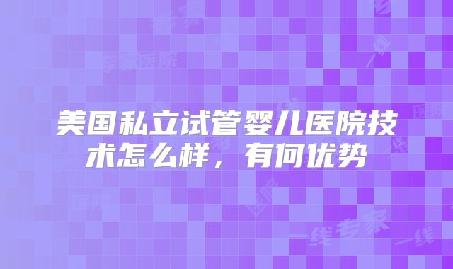 美国私立试管婴儿医院技术怎么样,有何优势
