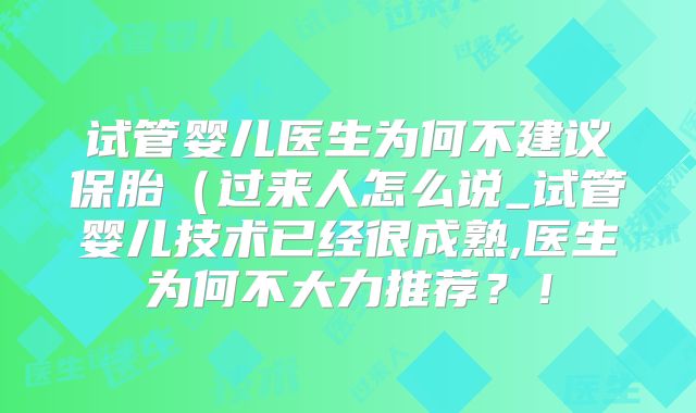 试管婴儿医生为何不建议保胎（过来人怎么说_试管婴儿技术已经很成熟,医生为何不大力推荐？！
