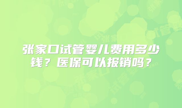 张家口试管婴儿费用多少钱?医保可以报销吗?