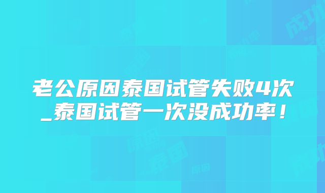 老公原因泰国试管失败4次_泰国试管一次没成功率！
