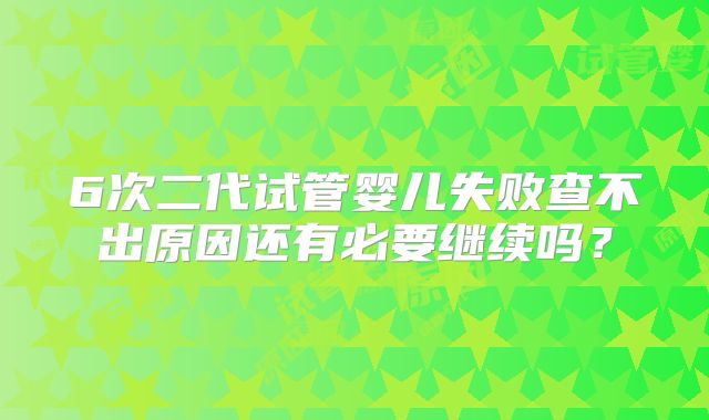 6次二代试管婴儿失败查不出原因还有必要继续吗？