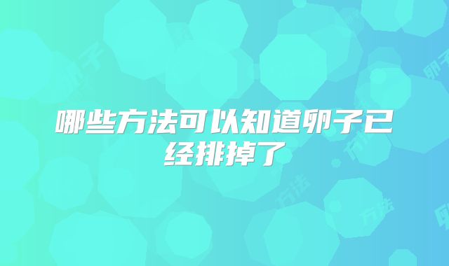 哪些方法可以知道卵子已经排掉了