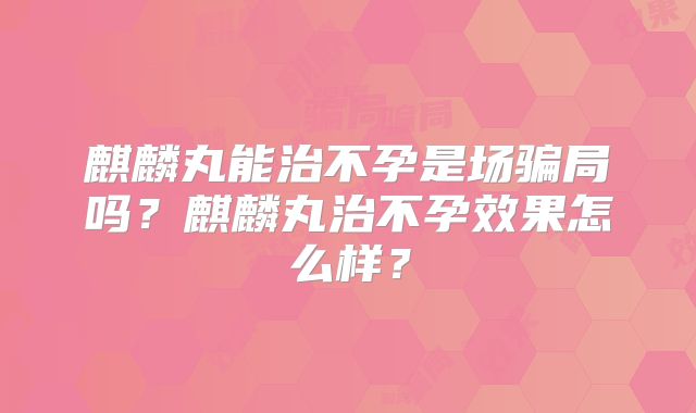 麒麟丸能治不孕是场骗局吗?麒麟丸治不孕效果怎么样?