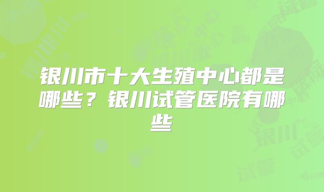 银川市十大生殖中心都是哪些？银川试管医院有哪些